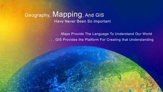 Geography, Mapping, And GIS
Have Never Been So Important
. . .Maps Provide The Language To Understand Our World
. . . GIS Provides the Platform For Creating that Understanding
 