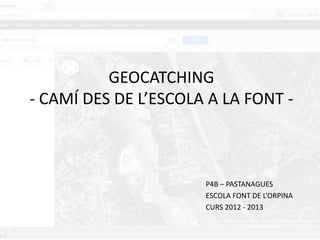 GEOCATCHING
- CAMÍ DES DE L’ESCOLA A LA FONT -



                      P4B – PASTANAGUES
                      ESCOLA FONT DE L’ORPINA
                      CURS 2012 - 2013
 