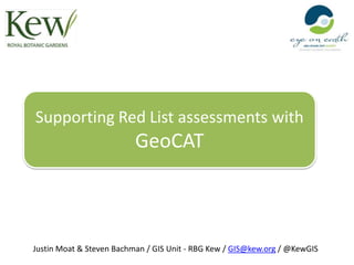 Supporting Red List assessments with
                          GeoCAT



Justin Moat & Steven Bachman / GIS Unit - RBG Kew / GIS@kew.org / @KewGIS
 