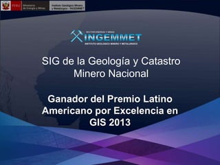 SECTOR ENERGIA Y MINAS

INSTITUTO GEOLOGICO MINERO Y METALURGICO

SIG de la Geología y Catastro
Minero Nacional
Ganador del Premio Latino
Americano por Excelencia en
GIS 2013

 