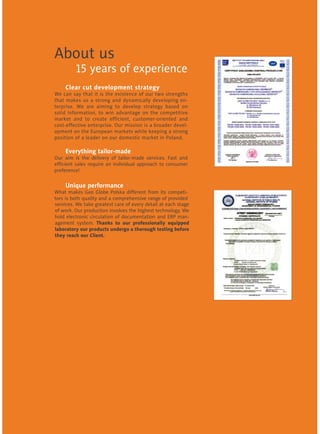 About us
15 years of experience
	
	
		
	 Clear cut development strategy
We can say that it is the existence of our two strengths
that makes us a strong and dynamically developing en-
terprise. We are aiming to develop strategy based on
solid information, to win advantage on the competitive
market and to create efficient, customer-oriented and
cost-effective enterprise. Our mission is a broader devel-
opment on the European markets while keeping a strong
position of a leader on our domestic market in Poland.
	
Everything tailor-made
Our aim is the delivery of tailor-made services. Fast and
efficient sales require an individual approach to consumer
preference!
	
	
Unique performance
What makes Geo Globe Polska different from its competi-
tors is both quality and a comprehensive range of provided
services. We take greatest care of every detail at each stage
of work. Our production involves the highest technology. We
hold electronic circulation of documentation and ERP man-
agement system. Thanks to our professionally equipped
laboratory our products undergo a thorough testing before
they reach our Client.
 