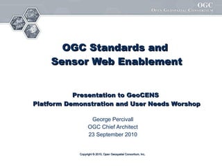 OGC Standards and  Sensor Web Enablement Presentation to GeoCENS  Platform Demonstration and User Needs Worshop George Percivall OGC Chief Architect 23 September 2010 Copyright © 2010, Open Geospatial Consortium, Inc.  