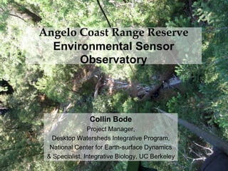 Angelo Coast Range ReserveEnvironmental Sensor Observatory Collin Bode Project Manager,  Desktop Watersheds Integrative Program,  National Center for Earth-surface Dynamics  & Specialist, Integrative Biology, UC Berkeley 