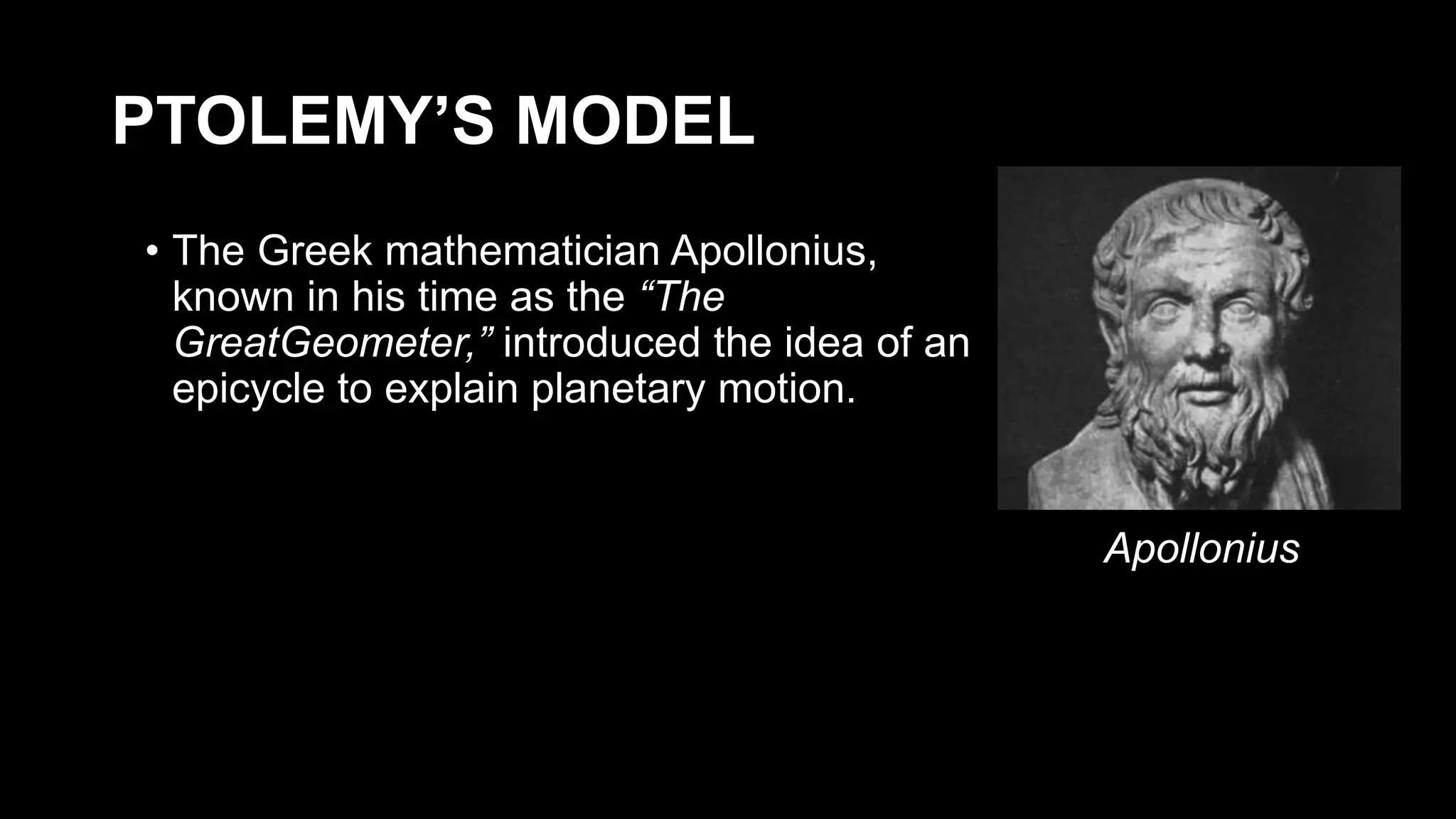 PTOLEMY’S MODEL
• The Greek mathematician Apollonius,
known in his time as the “The
GreatGeometer,” introduced the idea of an
epicycle to explain planetary motion.
Apollonius
 