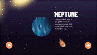 Neptune
Farthest planet, also a
gas giant, known for
supersonic winds, dark
storm spots, rings, and
multiple moons.
 