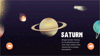 Saturn
Ringed wonder, famous
for its dazzling ice and
rock rings, boasts many
moons and a complex
atmosphere.
 