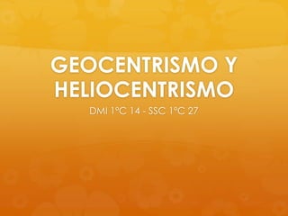 GEOCENTRISMO Y
HELIOCENTRISMO
DMI 1ºC 14 - SSC 1ºC 27
 