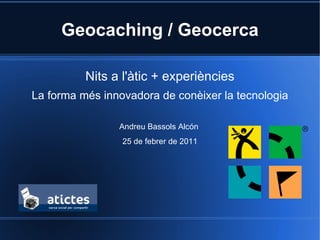 Geocaching / Geocerca

          Nits a l'àtic + experiències
La forma més innovadora de conèixer la tecnologia

                Andreu Bassols Alcón
                 25 de febrer de 2011
 