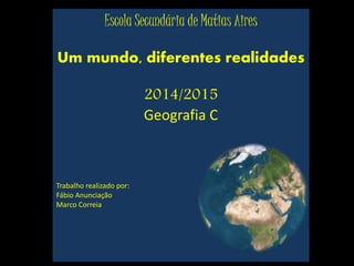 Escola Secundária de Matias Aires
Um mundo, diferentes realidades
2014/2015
Geografia C
Trabalho realizado por:
Fábio Anunciação
Marco Correia
 