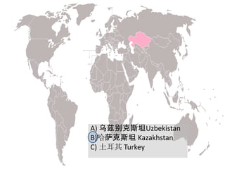 A) 乌兹别克斯坦Uzbekistan
B)哈萨克斯坦 Kazakhstan
C) 土耳其 Turkey
 