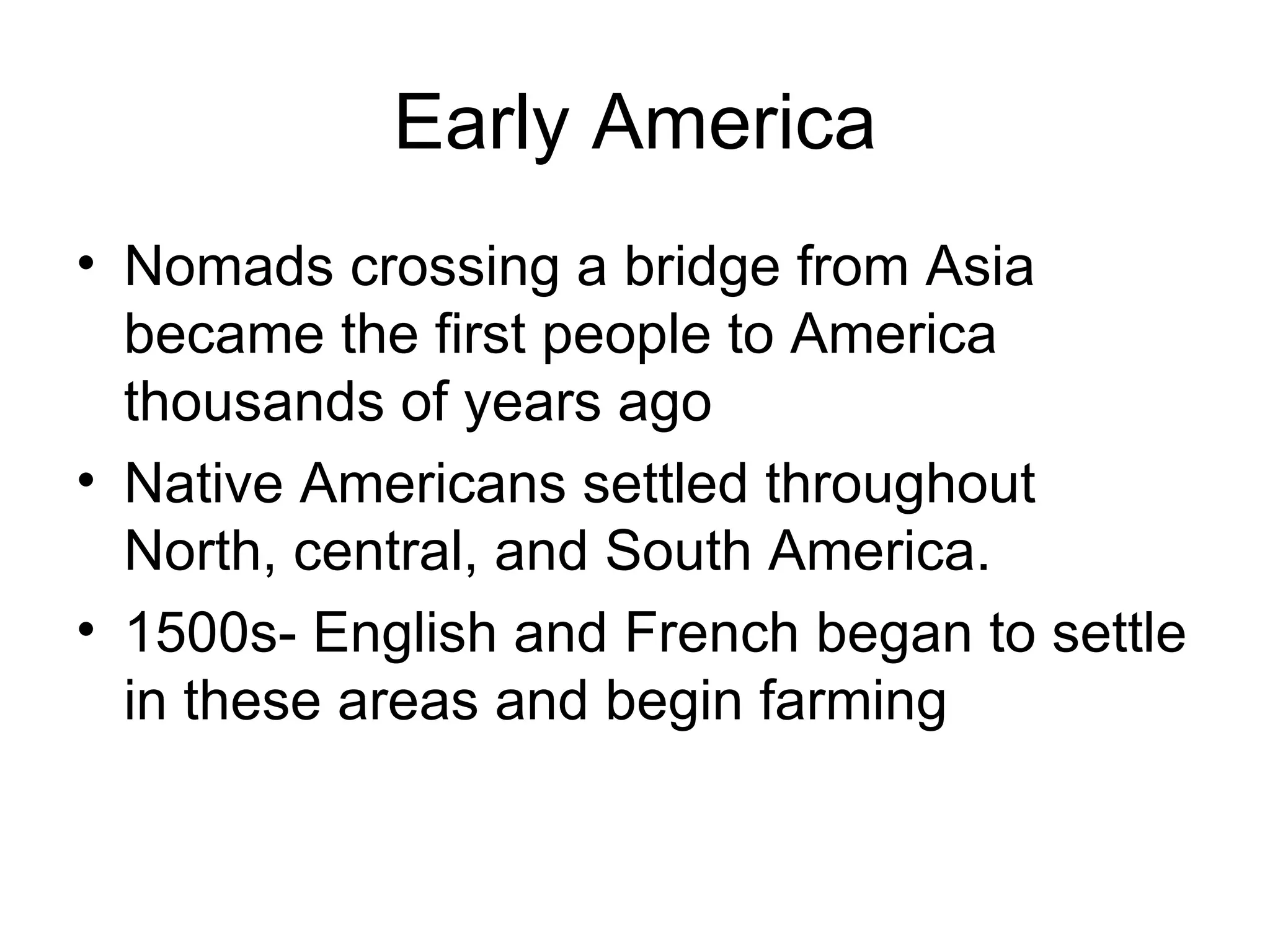 Early America Nomads crossing a bridge from Asia became the first people to America thousands of years ago Native Americans settled throughout North, central, and South America. 1500s- English and French began to settle in these areas and begin farming 
