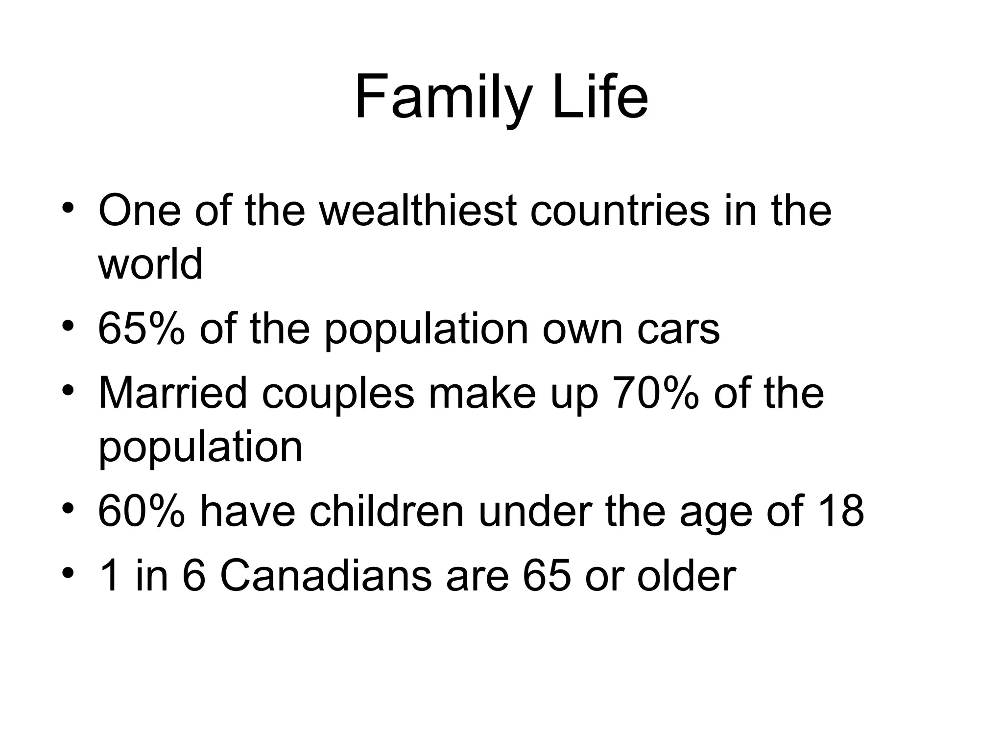 Family Life One of the wealthiest countries in the world 65% of the population own cars Married couples make up 70% of the population 60% have children under the age of 18 1 in 6 Canadians are 65 or older 