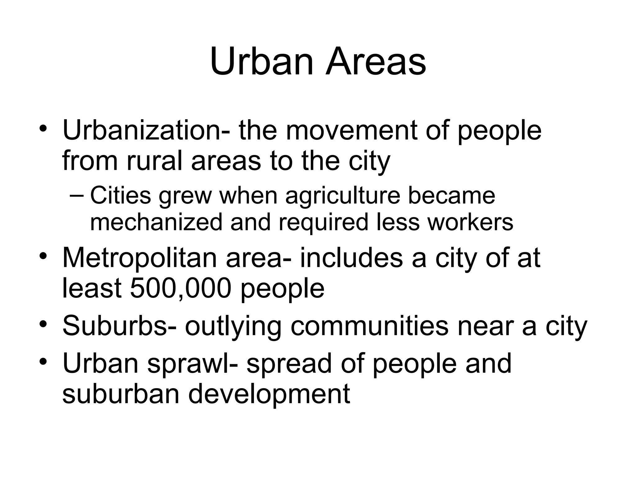 Urban Areas Urbanization- the movement of people from rural areas to the city Cities grew when agriculture became mechanized and required less workers Metropolitan area- includes a city of at least 500,000 people Suburbs- outlying communities near a city Urban sprawl- spread of people and suburban development 