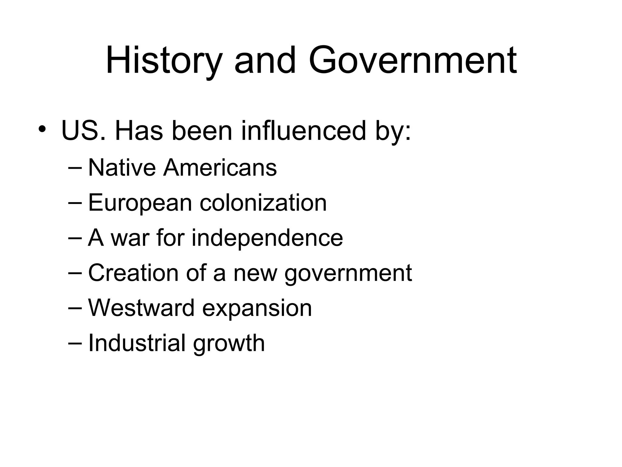 History and Government US. Has been influenced by: Native Americans  European colonization A war for independence Creation of a new government Westward expansion Industrial growth 