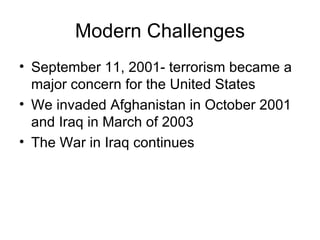 Modern Challenges September 11, 2001- terrorism became a major concern for the United States We invaded Afghanistan in October 2001 and Iraq in March of 2003 The War in Iraq continues 