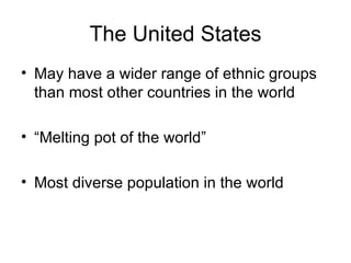 The United States May have a wider range of ethnic groups than most other countries in the world  “Melting pot of the world” Most diverse population in the world 