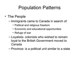 Population Patterns The People Immigrants came to Canada in search of: Political and religious freedom Economic and educational opportunities Refuge of war Loyalists- colonists who wished to remain loyal to the British Government moved to Canada Province- is a political unit similar to a state 
