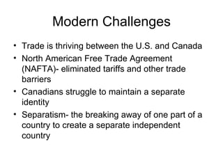 Modern Challenges Trade is thriving between the U.S. and Canada North American Free Trade Agreement (NAFTA)- eliminated tariffs and other trade barriers Canadians struggle to maintain a separate identity Separatism- the breaking away of one part of a country to create a separate independent country 