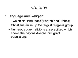 Culture Language and Religion Two official languages (English and French) Christians make up the largest religious group Numerous other religions are practiced which shows the nations diverse immigrant populations 