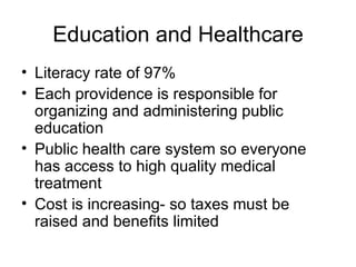 Education and Healthcare Literacy rate of 97% Each providence is responsible for organizing and administering public education Public health care system so everyone has access to high quality medical treatment Cost is increasing- so taxes must be raised and benefits limited 