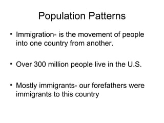 Population Patterns Immigration- is the movement of people into one country from another. Over 300 million people live in the U.S. Mostly immigrants- our forefathers were immigrants to this country 