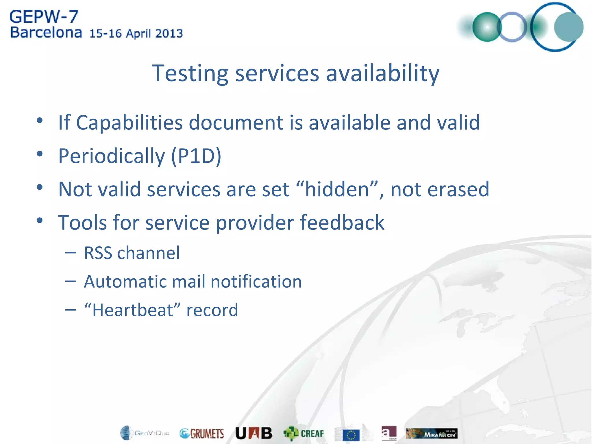Testing services availability
• If Capabilities document is available and valid
• Periodically (P1D)
• Not valid services are set “hidden”, not erased
• Tools for service provider feedback
– RSS channel
– Automatic mail notification
– “Heartbeat” record
 