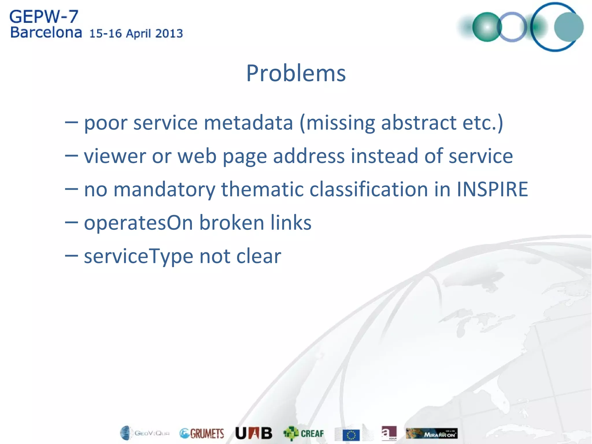 Problems
– poor service metadata (missing abstract etc.)
– viewer or web page address instead of service
– no mandatory thematic classification in INSPIRE
– operatesOn broken links
– serviceType not clear
 