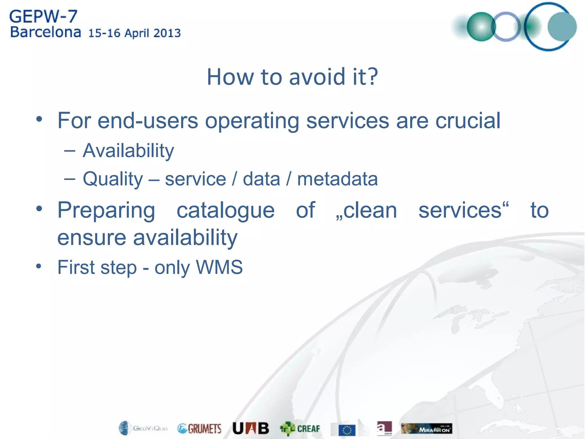 How to avoid it?
• For end-users operating services are crucial
– Availability
– Quality – service / data / metadata
• Preparing catalogue of „clean services“ to
ensure availability
• First step - only WMS
 