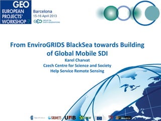 From EnviroGRIDS BlackSea towards Building
of Global Mobile SDI
Karel Charvat
Czech Centre for Science and Society
Help Service Remote Sensing
 