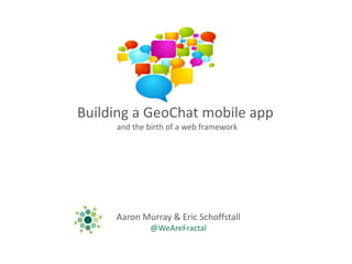 Building a GeoChat mobile app  and the birth of a web framework Aaron Murray & Eric Schoffstall @WeAreFractal 