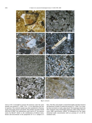 oven at 110 C overnight to remove the moisture. Later the same
powder was heated to w1050 C for w3 h to determine the loss
on ignition. This sintered sample was then powdered to ﬁneness
again using agate mortar and pestle. This powder was then mixed
with ﬂux A-1000Ó
(for sedimentary rocks) and A-12Ó
(for igneous
rocks) by MerckÒ
which is the combination of lithium meta-
borate and tetra-borate in the proportion of 1:5 (1 sample to 5
ﬂux). This ﬂux and sample is mixed thoroughly and then fused in
the platinum crucible in conductive furnace at w1100 C in a step-
by-step increment to make a glass bead. This fused glass bead was
then analysed using wavelength dispersive (WD) X-Ray Fluores-
cence (XRF) spectrometer, AXIOSÒ
of PANalytical for the major
elemental oxide concentration with an accuracy of Æ2e4% for
standard rocks.
Fig. 3. (continued).
S. Tripati et al. / Journal of Archaeological Science 37 (2010) 1999e20092004
 