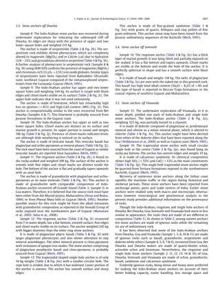 3.3. Stone anchors off Dwarka
Sample 8: The Indo-Arabian stone anchor was recovered during
underwater explorations for relocating the submerged cliff off
Dwarka. Its edges are sharp with the presence of upper and two
lower square holes and weighed 215 kg.
The anchor is made of serpentinite (Table 2  Fig. 2h). The ser-
pentinite rock exhibits olivine phenocrysts, which are completely
altered to magnesite (MgCO3) and or Calcite (cal) due to hydration
(LOI e 25%) and groundmass altered to serpentine (Table 3  Fig. 3h).
A further analysis of phenocrysts in serpentinite rock (Sample 8 
Fig. 3h) using SEM-EDS conﬁrms the presence of magnesite (MgCO3)
and chromium-rich (Cr2O3 w2.5%) iron oxide globules. Similar types
of serpentinites have been reported from Rakhabdev Ultramaﬁc
suite, northeast Gujarat composed of the metamorphosed serpen-
tinites from the Lunavada, Gujarat (Merh, 1995).
Sample 9: The Indo-Arabian anchor has upper and two lower
square holes and weighing 144 kg. Its surface is rough with blunt
edges and chisel marks visible on its surface (Table 2  Fig. 2i). The
upper hole indicates that it was not used extensively.
The anchor is made of limestone, which has remarkably high
loss on ignition (w41%) and high CaO content (48%) (Fig. 3i). This
anchor is compositionally similar to the ones recovered from Bet
Dwarka (Samples 6  7). This limestone is probably sourced from
Jurassic formations in the Gujarat coast.
Sample 10: The Indo-Arabian anchor has upper as well as two
lower square holes. Chisel marks are distinct on its surface and
marine growth is present. Its upper portion is round and weighs
196 kg (Table 2  Fig. 2j). Presence of chisel marks indicates lesser
use although little weathering is noticed on its surface.
The anchor is made of vesicular basalt. This vesicular basalt has
plagioclase and ortho-pyroxenes as mineral phases (Table 3  Fig. 3j).
The rock must have been sourced from the coast of Gujarat as similar
vesicular basalts are reported from Saurashtra (Merh, 1995).
Sample 11: The ringstone anchor (Table 2  Fig. 2k), is found on
the rocky seabed and weighed 109 kg. The surface of the anchor is
smooth with ﬁne edges and chisel marks are distinct inside the
hole. The bottom of the anchor is ﬂat and gradually tapers upwards
with an axial hole.
The anchor is made of granodiorite with plagioclase and ortho-
pyroxenes as its main minerals (Table 3  Fig. 3k). This anchor is
made of granodiorite with comparable composition of Indo-
Arabian anchor recovered off Grande Island (Table 3; Sample 3) in
Goa waters. Therefore, it is believed that the source rock must have
been either from the Murud-Janjira, Maharashtra (Desai and Bodas,
1984) or from Phenai Mata hills in Gujarat (Merh, 1995). Another
possible source for this rock might be from the alkali intrusions
with granodioritic composition as reported in the Aravalli Group of
rocks exposed near the northeastern part of Gujarat (Mamatani
et al., 2002; Saha et al., 2008).
Sample 12: The ringstone anchor (Table 2  Fig. 2l) recovered
from 7 m water depth, has a ﬂat bottom, smooth surface, ﬁne edges
and chisel marks visible on its surface. The anchor weighed 245 kg
with bigger diameter than the other ring stone anchors.
It is made of plagioclase phyric basalt (Table 3  Fig. 3l) with
larger plagioclase phenocrysts and also shows alteration to clay
mineral assemblages. The other mineral present is clino-pyroxene
with inclusions of opaque iron oxides. The stone anchor comprising
of plagioclase porphyritic basalt and clino-pyroxene, is probably
sourced from Gujarat (Merh, 1995).
Sample 13: The trapezoidal shaped single hole anchor is of only
16 kg weight (Table 2  Fig. 2m) with a smaller circular hole. The
rope hole is eroded, due to which it has widened. Lower portion of
the anchor is uneven. The anchor has smooth surface and sharp
edges.
This anchor is made of ﬁne-grained sandstone (Table 3 
Fig. 3m) with grains of quartz, feldspars and clay pellets of ﬁne
grain sediment. This anchor stone may have been mined from the
Jurassic sedimentary sequences of the Kachchh (Merh, 1995).
3.4. Stone anchor off Somnath
Sample 14: The ringstone anchor (Table 2  Fig. 2n) has a thick
layer of marine growth. It was lying tilted and partially exposed on
the seabed. It has a ﬂat bottom and tapers upwards. Chisel marks
are visible at the bottom and inside the hole of the anchor. It is
perfectly spherical in shape and has a smooth surface with blunt
edges.
It is made of basalt and weighs 118 kg. The laths of plagioclase
(Table 3  Fig. 3n) are seen with the naked eye in this greenish rock.
This basalt has high total alkali content (Na2O þ K2O) of w8% and
this type of basalt is reported in Deccan Traps formations in the
coastal regions of southern Gujarat and Maharashtra.
3.5. Stone anchors off Visawada
Sample 15: The underwater exploration off Visawada, in 6 m
water depth, yielded one each of Indo-Arabian and single hole
stone anchors. The Indo-Arabian anchor (Table 2  Fig. 2o),
weighing 325 kg, was partially buried in a channel.
It is made of dolerite composed of plagioclase as predominant
mineral and olivine as a minor mineral phase, which is altered to
chlorite (Table 3  Fig. 3o). This anchor might have been derived
from either of the dolerite dikes that have been reported along the
Goa (Widdowson et al., 2000) as well as Gujarat coast (Merh, 1995).
Sample 16: The trapezoidal stone anchor with small circular
single hole at the centre (Table 2  Fig. 2p), was found lying on
rocky sea bottom. The anchor has uneven edges and weighs 35 kg.
It is made of calcareous sandstone. Its chemical composition
shows high SiO2 (w72%) and CaO (w12%) as the main constituents
(Table 3  Fig. 3p). This single hole trapezoidal stone anchor might
be quarried from Tertiary formations exposed in the northwestern
Kachchh, Gujarat (Merh, 1995).
Recovery of numerous stone anchors along the Indian coast
signiﬁes the maritime trafﬁc in the region during historical and
medieval periods. These stone anchors have been reported from
anchorage points, ports and trade centres of India. Earlier stone
anchors were studied only with macro and microscopic observa-
tions however mineralogical and geochemical analysis in the
present study provides additional information on the provenance
of rocks.
Though the Indo-Arabian, ringstone and single hole anchors of
Dwarka, Bet Dwarka, Goa, Somnath and Visawada look more or less
similar in appearance, the rocks they are made of are different in
composition (Table 3). As shown in Table 2, among sixteen anchors
ten stone anchors are made of igneous rocks while the remaining
six are of sedimentary rock.
It has been observed that some of the Indo-Arabian anchors
from Dwarka, Goa and Visawada (Sample 1, 3, 8, 10  15) are made
of igneous rocks such as basalt, granodiorite, serpentinite and
dolerite while others (Sample 4, 5, 6, 7  9), recovered from Goa, Bet
Dwarka and Dwarka waters are made of quartz-biotite schist,
actinolite schist and limestone. Nevertheless, the ringstone and
single hole stone anchors (Sample 2, 11, 12, 13, 14  16) of Goa,
Dwarka, Somnath and Visawada are made of schist, granodiorite,
basalt, sandstone and calcareous sandstone.
Evidently igneous rocks, being dense and heavy were preferred
for making the Indo-Arabian stone anchors on account of their
better holding capacity, easier handling, less storage space and
S. Tripati et al. / Journal of Archaeological Science 37 (2010) 1999e2009 2007
 