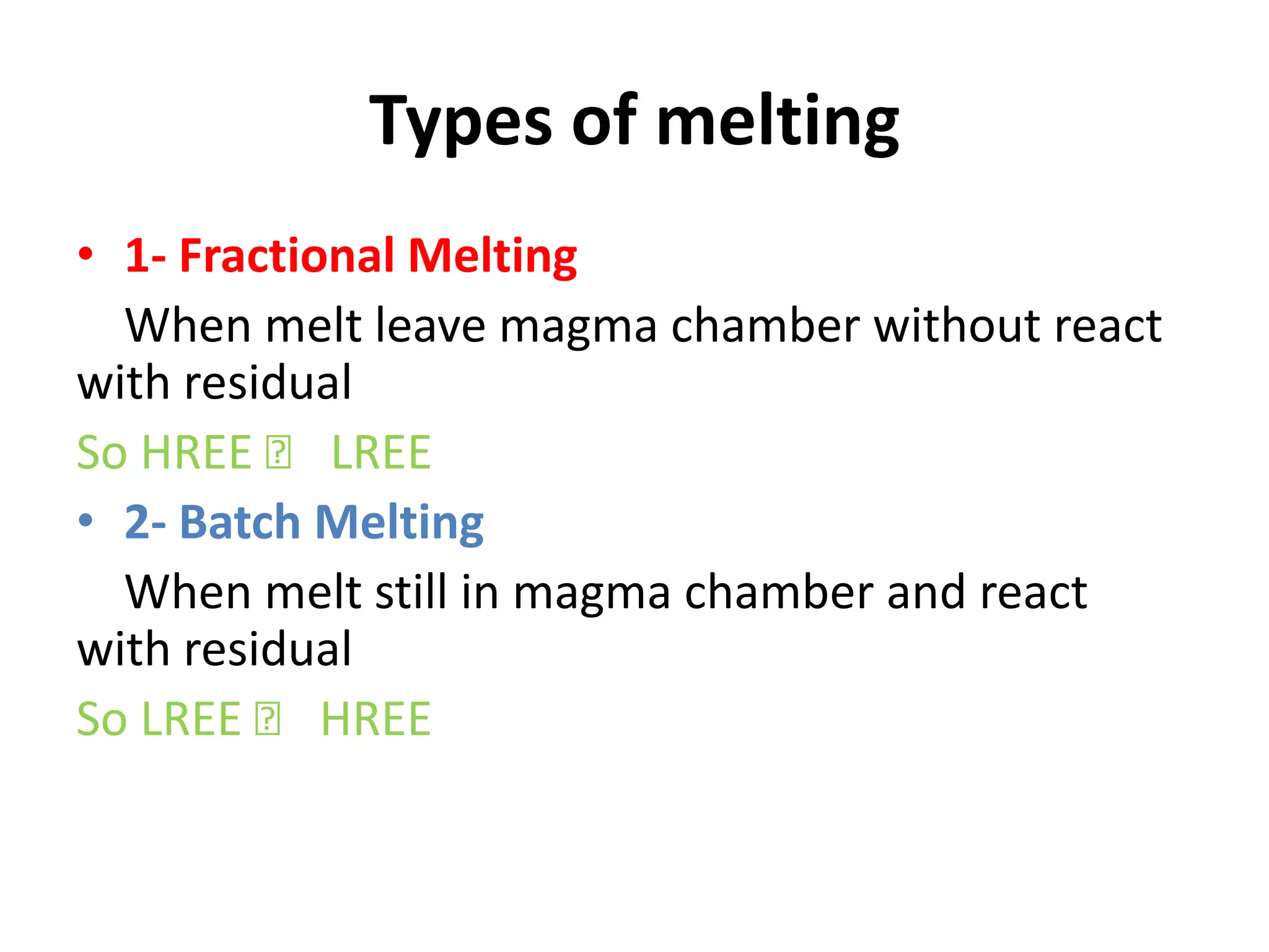 Types of melting
• 1- Fractional Melting
  When melt leave magma chamber without react
with residual
So HREE ˃ LREE
• 2- Batch Melting
  When melt still in magma chamber and react
with residual
So LREE ˃ HREE
 