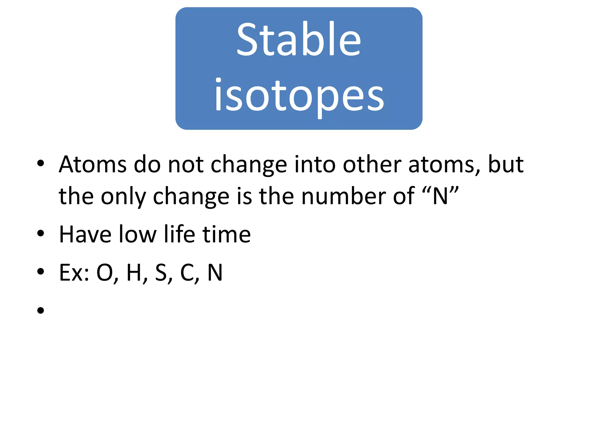 Stable
               isotopes
• Atoms do not change into other atoms, but
  the only change is the number of “N”
• Have low life time
• Ex: O, H, S, C, N
•
 