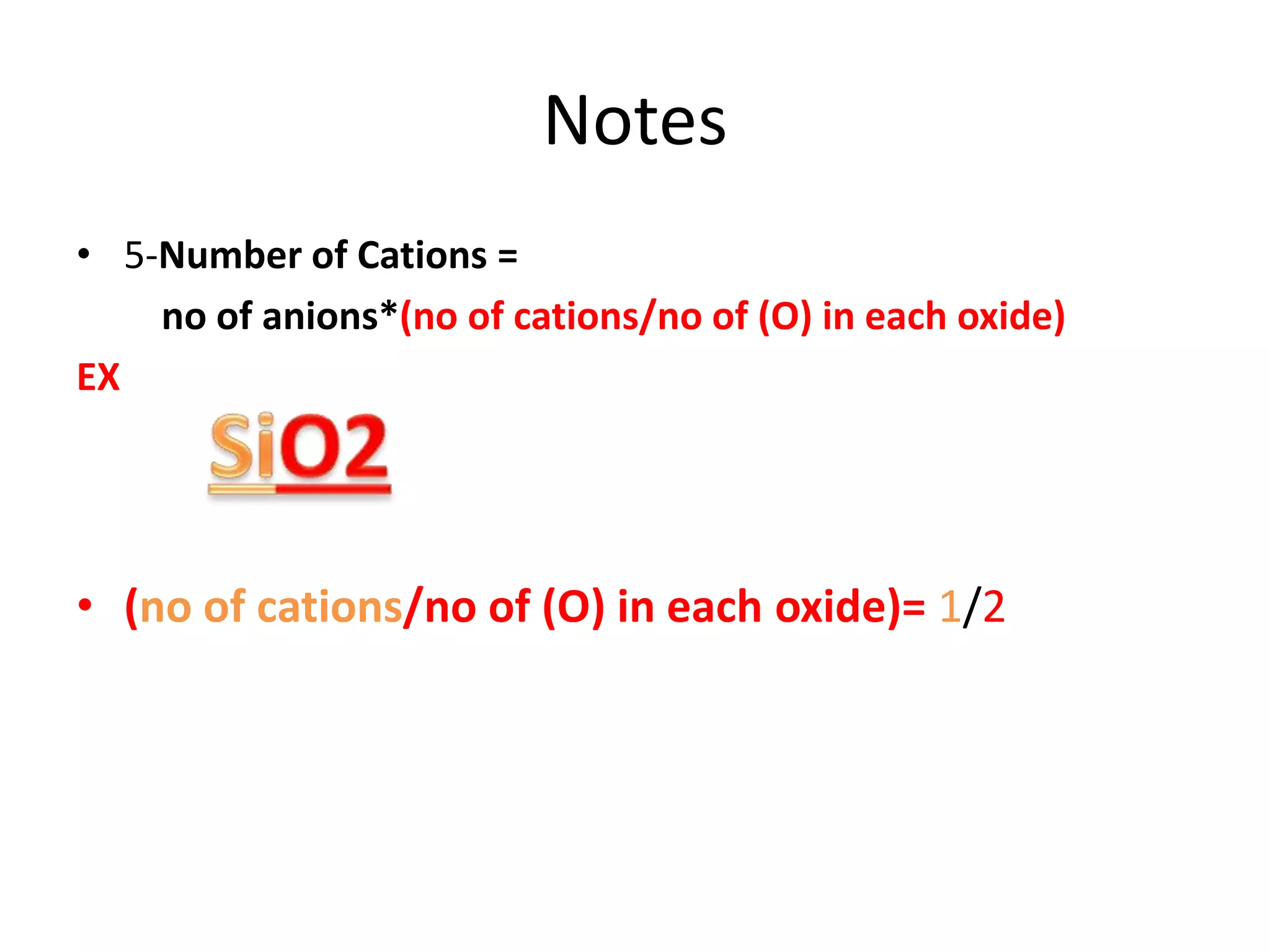 Notes
• 5-Number of Cations =
    no of anions*(no of cations/no of (O) in each oxide)
EX




• (no of cations/no of (O) in each oxide)= 1/2
 