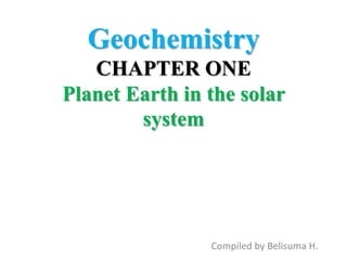 Geochemistry
CHAPTER ONE
Planet Earth in the solar
system
Compiled by Belisuma H.
 