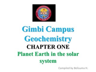 Gimbi Campus
Geochemistry
CHAPTER ONE
Planet Earth in the solar
system
Compiled by Belisuma H.
 