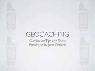 GEOCACHING
Curriculum Tips and Tricks
Presented by Juan Orozco
 