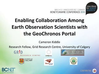 Enabling Collaboration Among Earth Observation Scientists with the GeoChronos Portal Cameron Kiddle Research Fellow, Grid Research Centre, University of Calgary 