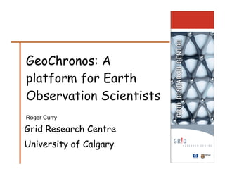 GeoChronos: A
platform for Earth
Observation Scientists
Roger Curry

Grid Research Centre
University of Calgary
 