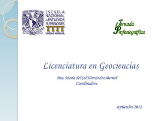 Licenciatura en Geociencias
septiembre 2012
Dra. María del Sol Hernández-Bernal
Coordinadora
 