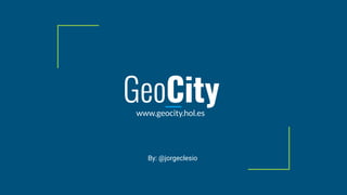 GeoCitywww.geocity.hol.es
By: @jorgeclesio
 