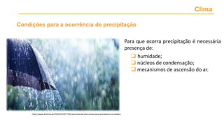Clima
Condições para a ocorrência de precipitação
https://www.dnoticias.pt/2020/10/18/77194-ipma-estende-aviso-laranja-para-precipitacao-na-madeira
Para que ocorra precipitação é necessária
presença de:
 humidade;
 núcleos de condensação;
 mecanismos de ascensão do ar.
 