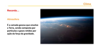 Recorda…
Clima
Atmosfera
É a camada gasosa que envolve
a Terra, sendo composta por
partículas e gases retidos por
ação da força da gravidade.
 