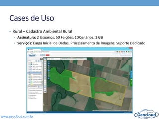 www.geocloud.com.br
Cases de Uso
• Rural – Cadastro Ambiental Rural
• Assinatura: 2 Usuários, 50 Feições, 10 Cenários, 1 GB
• Serviços: Carga Inicial de Dados, Processamento de Imagens, Suporte Dedicado
 