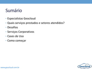 www.geocloud.com.br
Sumário
• Especialistas Geocloud
• Quais serviços prestados e setores atendidos?
• Desafios
• Serviços Corporativos
• Cases de Uso
• Como começar
 