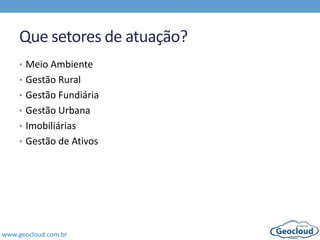 www.geocloud.com.br
Que setores de atuação?
• Meio Ambiente
• Gestão Rural
• Gestão Fundiária
• Gestão Urbana
• Imobiliárias
• Gestão de Ativos
 