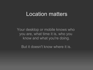 Location matters

Your desktop or mobile knows who
 you are, what time it is, who you
   know and what you're doing.

  Bu...