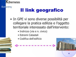 Il link geografico In GPE vi sono diverse possibilità per collegare la pratica edilizia e l’oggetto territoriale interessato dall’intervento: Indirizzo (via e n. civico) Estremi Catastali Codifica dell’edificio 