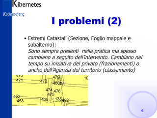 I problemi (2) Estremi Catastali (Sezione, Foglio mappale e subalterno): Sono sempre presenti  nella pratica ma spesso cambiano a seguito dell’intervento. Cambiano nel tempo su iniziativa del privato (frazionamenti) o anche dell’Agenzia del territorio (classamento) 